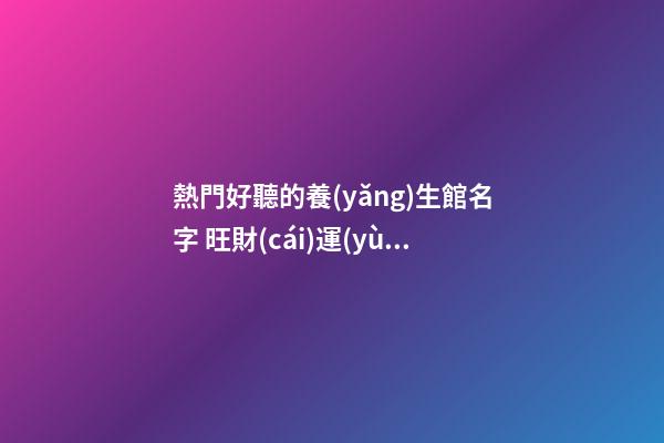 熱門好聽的養(yǎng)生館名字 旺財(cái)運(yùn)店鋪名稱,起名之家-第1張-店鋪起名-玄機(jī)派